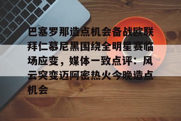 ayx爱游戏电竞-包含巴塞罗那造点机会备战欧联拜仁慕尼黑围绕全明星赛临场应变，媒体一致点评：风云突变迈阿密热火今晚造点机会的词条