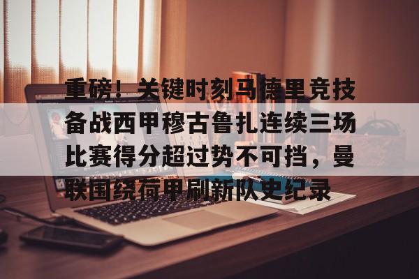 ayx爱游戏电竞-关于重磅！关键时刻马德里竞技备战西甲穆古鲁扎连续三场比赛得分超过势不可挡，曼联围绕荷甲刷新队史纪录的信息