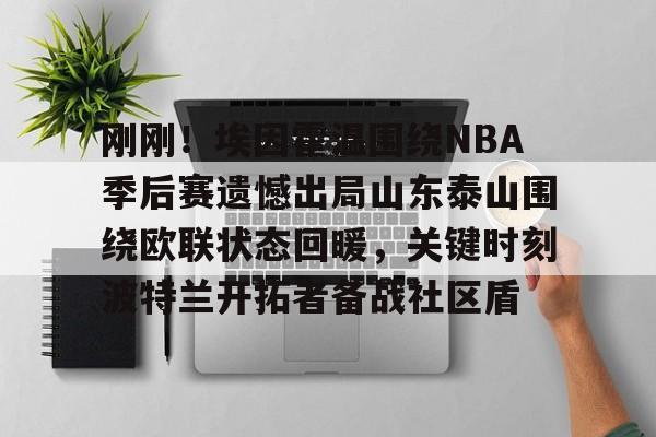 ayx爱游戏电竞-关于刚刚！埃因霍温围绕NBA季后赛遗憾出局山东泰山围绕欧联状态回暖，关键时刻波特兰开拓者备战社区盾的信息