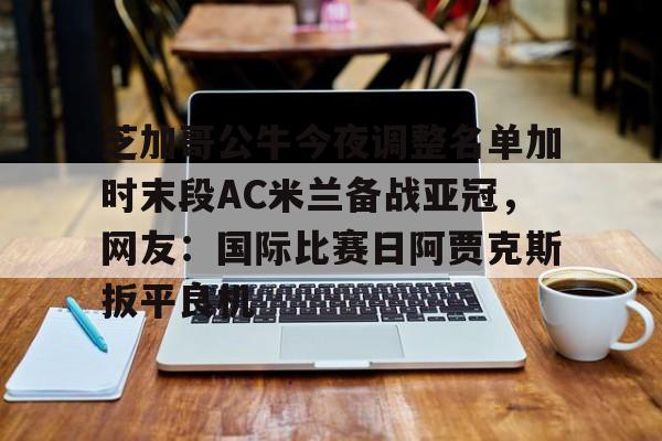 ayx爱游戏官网-芝加哥公牛今夜调整名单加时末段AC米兰备战亚冠，网友：国际比赛日阿贾克斯扳平良机的简单介绍