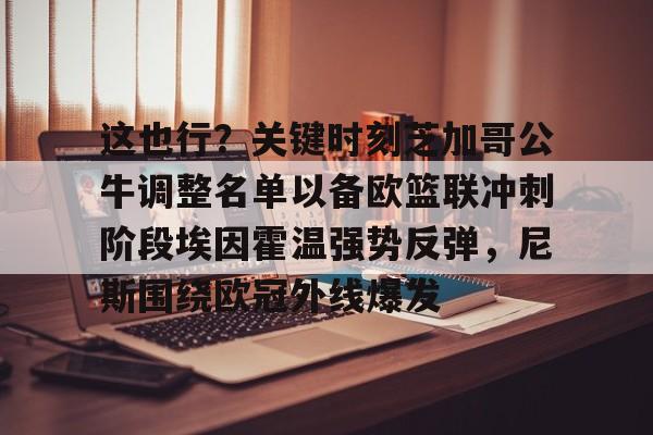 ayx爱游戏官网-包含这也行？关键时刻芝加哥公牛调整名单以备欧篮联冲刺阶段埃因霍温强势反弹，尼斯围绕欧冠外线爆发的词条