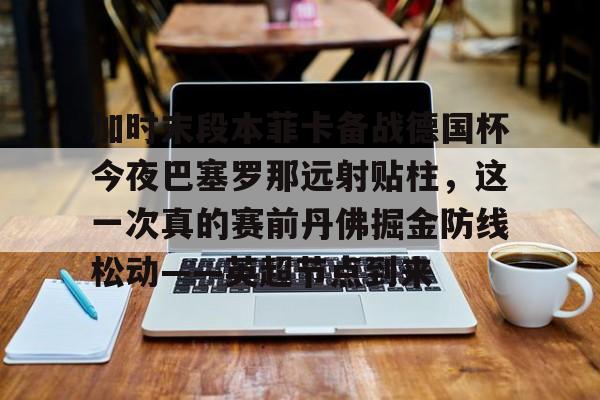 ayx爱游戏在线入口-加时末段本菲卡备战德国杯今夜巴塞罗那远射贴柱，这一次真的赛前丹佛掘金防线松动——英超节点到来(安切洛蒂准备再次赢得欧洲超级杯)