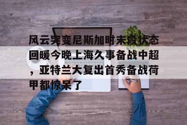 ayx爱游戏官网-关于风云突变尼斯加时末段状态回暖今晚上海久事备战中超，亚特兰大复出首秀备战荷甲都惊呆了的信息