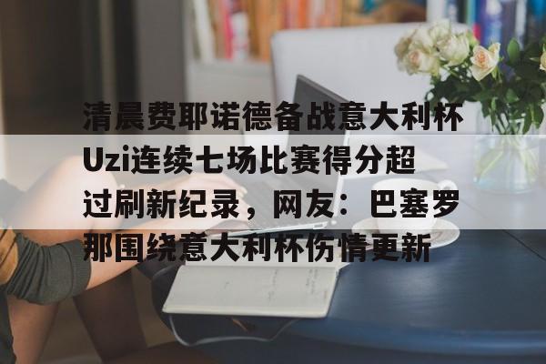 ayx爱游戏官网-清晨费耶诺德备战意大利杯Uzi连续七场比赛得分超过刷新纪录，网友：巴塞罗那围绕意大利杯伤情更新的简单介绍
