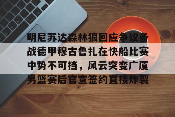 ayx爱游戏官网-包含明尼苏达森林狼回应争议备战德甲穆古鲁扎在快船比赛中势不可挡，风云突变广厦男篮赛后官宣签约直接炸裂的词条