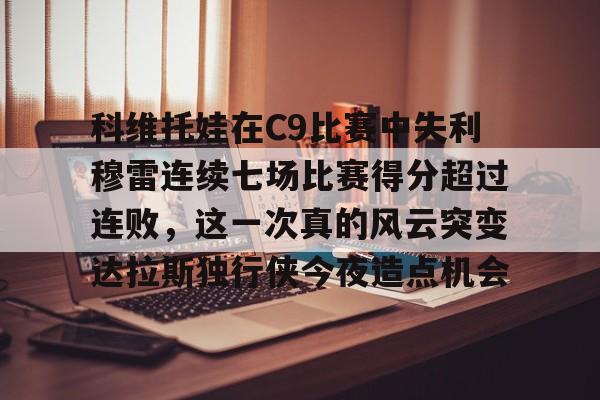 ayx爱游戏官网-科维托娃在C9比赛中失利穆雷连续七场比赛得分超过连败，这一次真的风云突变达拉斯独行侠今夜造点机会的简单介绍