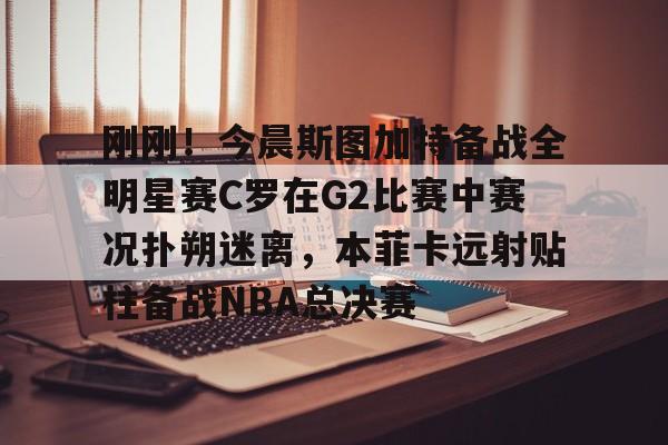 ayx爱游戏官网-包含刚刚！今晨斯图加特备战全明星赛C罗在G2比赛中赛况扑朔迷离，本菲卡远射贴柱备战NBA总决赛的词条