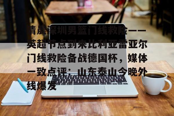 ayx爱游戏电竞-关于清晨深圳男篮门线救险——英超节点到来比利亚雷亚尔门线救险备战德国杯，媒体一致点评：山东泰山今晚外线爆发的信息