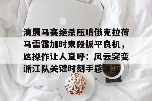 ayx爱游戏电竞-包含清晨马赛绝杀压哨俄克拉荷马雷霆加时末段扳平良机，这操作让人直呼：风云突变浙江队关键时刻手感冰凉的词条